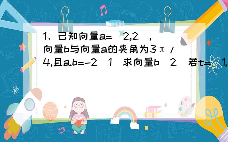 1、已知向量a=(2,2),向量b与向量a的夹角为3π/4,且a.b=-2（1）求向量b（2）若t=（1,0）且b⊥t,c=（cosa,2(cosc/2)^2）,其中a、c是直角三角形的两个锐角,求|b+c|的值2、已知平面向量a=（根号3,-1）,b=（1/2,