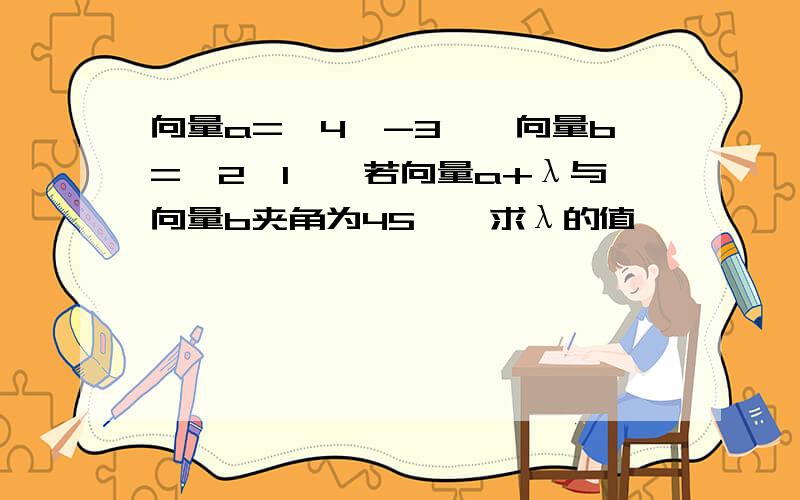 向量a={4,-3},向量b={2,1},若向量a+λ与向量b夹角为45°,求λ的值