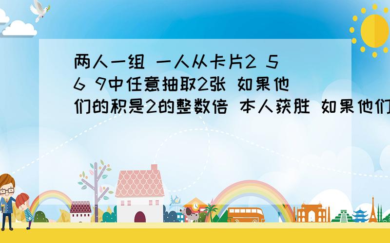 两人一组 一人从卡片2 5 6 9中任意抽取2张 如果他们的积是2的整数倍 本人获胜 如果他们的积是两人一组 一人从卡片2 5 6 9中任意抽取2张 如果他们的积是2的整数倍 本人获胜如果他们的积是5