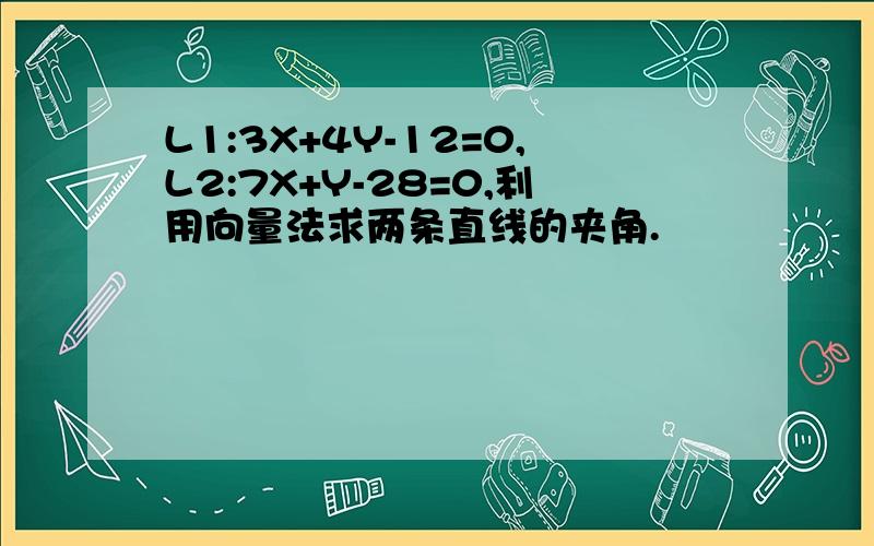 L1:3X+4Y-12=0,L2:7X+Y-28=0,利用向量法求两条直线的夹角.