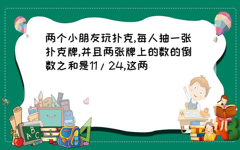 两个小朋友玩扑克,每人抽一张扑克牌,并且两张牌上的数的倒数之和是11/24,这两