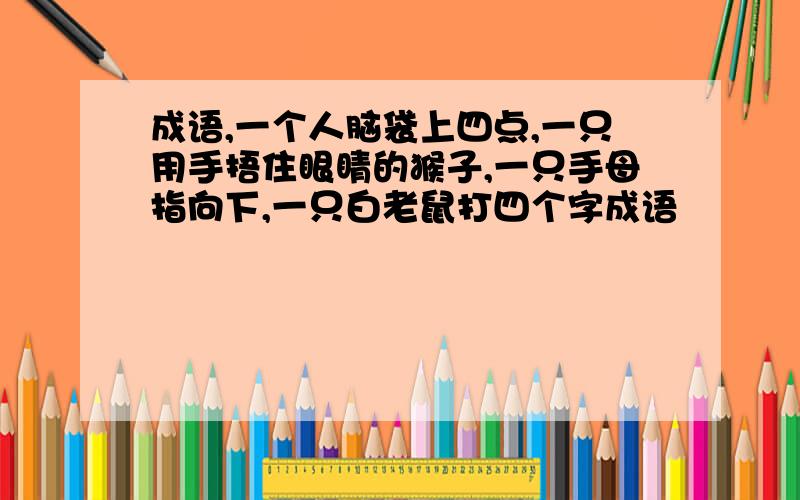 成语,一个人脑袋上四点,一只用手捂住眼睛的猴子,一只手母指向下,一只白老鼠打四个字成语