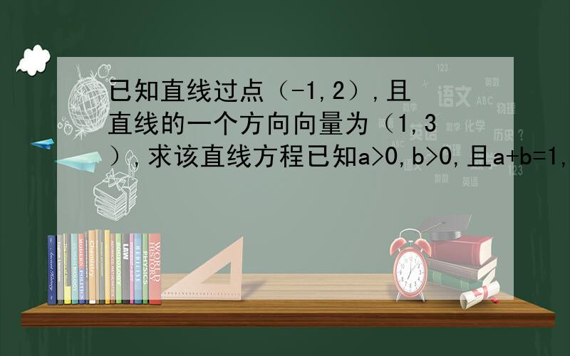 已知直线过点（-1,2）,且直线的一个方向向量为（1,3）,求该直线方程已知a>0,b>0,且a+b=1,求证根号里a加二分之一加跟号里b加二分之一小于等于2