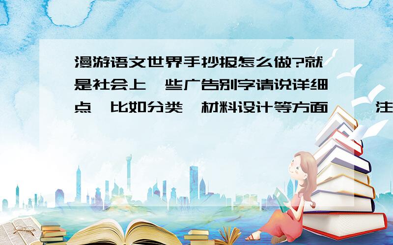 漫游语文世界手抄报怎么做?就是社会上一些广告别字请说详细点、比如分类、材料设计等方面     注意是社会、家庭使用语文的情况、   分20