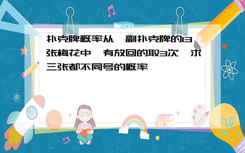 扑克牌概率从一副扑克牌的13张梅花中,有放回的取3次,求三张都不同号的概率