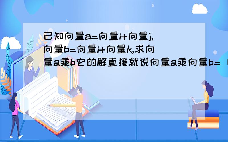 已知向量a=向量i+向量j,向量b=向量i+向量k,求向量a乘b它的解直接就说向量a乘向量b=〔1,1,0〕乘〔1,0,1〕=1+0+0=1请问〔1,1,0〕〔1,0,1〕从哪来的啊乘号是 一个 点