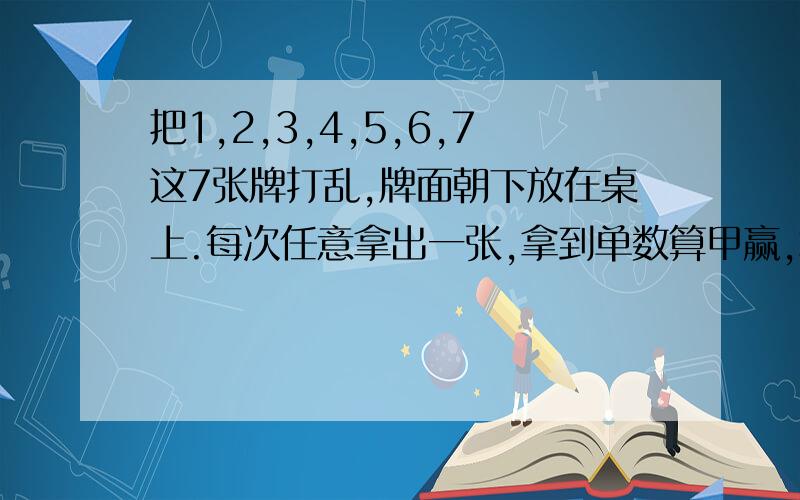 把1,2,3,4,5,6,7这7张牌打乱,牌面朝下放在桌上.每次任意拿出一张,拿到单数算甲赢,拿到双数算乙赢.这个游戏公平吗?如不公平,请修改规则,使游戏公平.