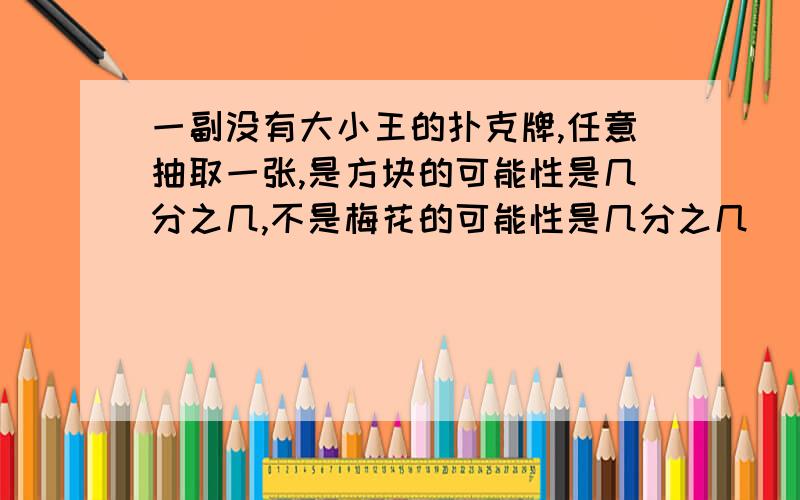 一副没有大小王的扑克牌,任意抽取一张,是方块的可能性是几分之几,不是梅花的可能性是几分之几