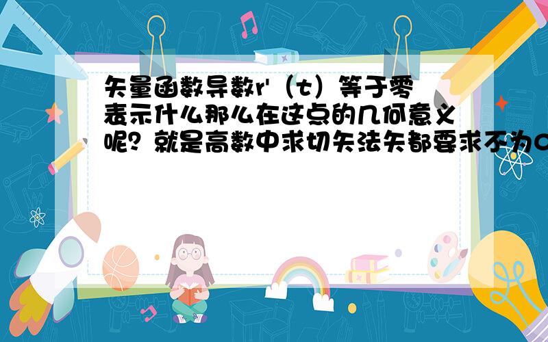 矢量函数导数r'（t）等于零表示什么那么在这点的几何意义呢？就是高数中求切矢法矢都要求不为0，但是为零时几何图形又如何呢