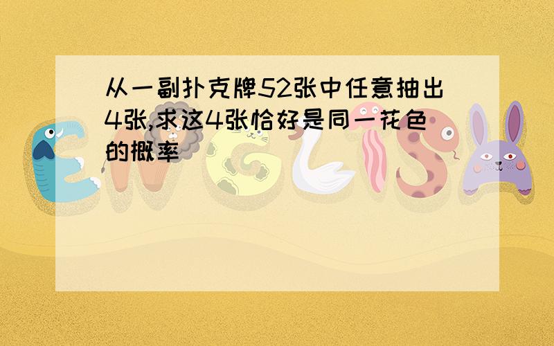 从一副扑克牌52张中任意抽出4张,求这4张恰好是同一花色的概率