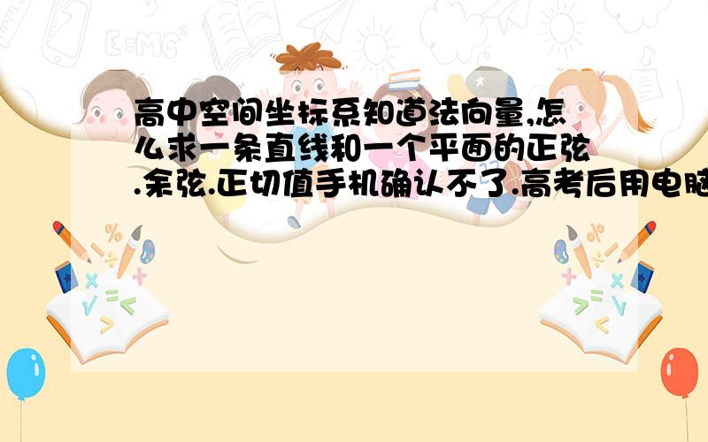 高中空间坐标系知道法向量,怎么求一条直线和一个平面的正弦.余弦.正切值手机确认不了.高考后用电脑上的时候再采纳哦 不好意思了.