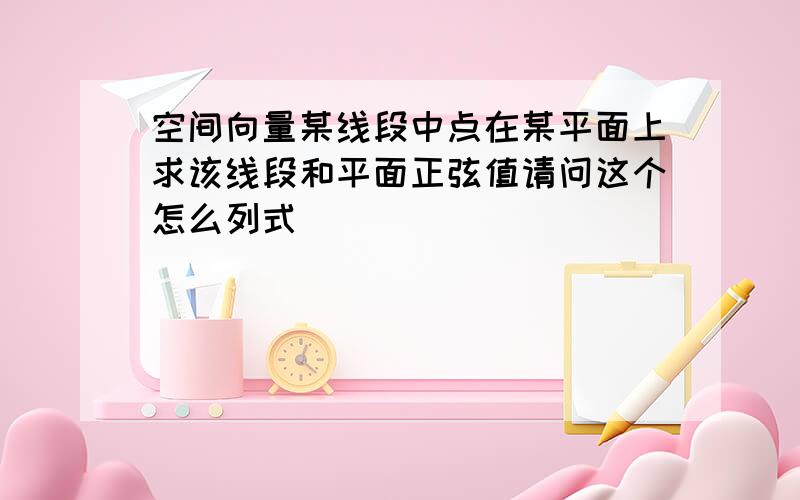 空间向量某线段中点在某平面上求该线段和平面正弦值请问这个怎么列式