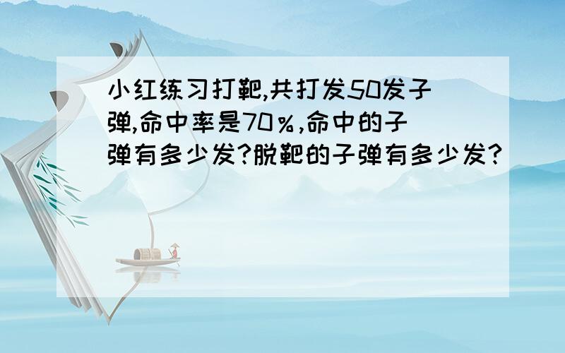 小红练习打靶,共打发50发子弹,命中率是70％,命中的子弹有多少发?脱靶的子弹有多少发?