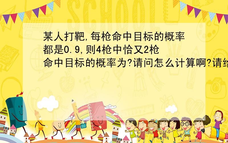 某人打靶,每枪命中目标的概率都是0.9,则4枪中恰又2枪命中目标的概率为?请问怎么计算啊?请给出计算方式,请不要直接给答案,