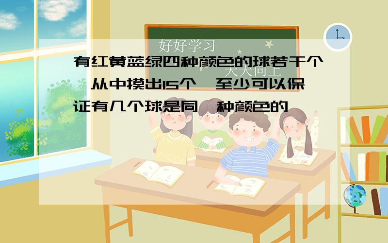 有红黄蓝绿四种颜色的球若干个,从中摸出15个,至少可以保证有几个球是同一种颜色的