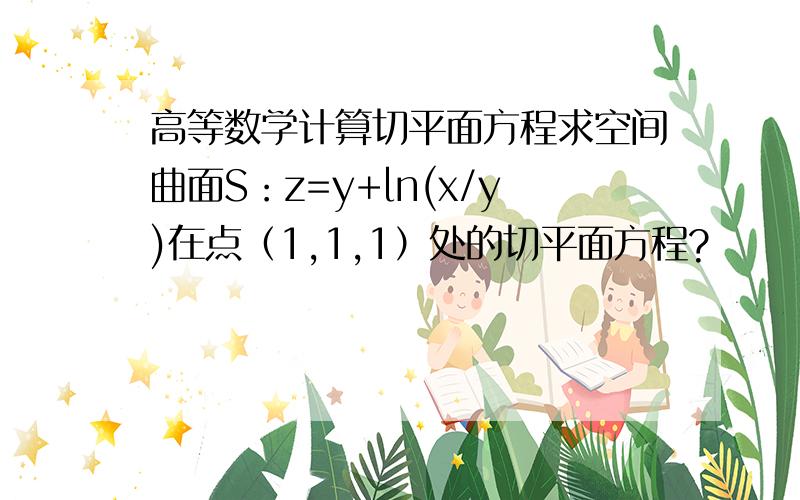 高等数学计算切平面方程求空间曲面S：z=y+ln(x/y)在点（1,1,1）处的切平面方程?