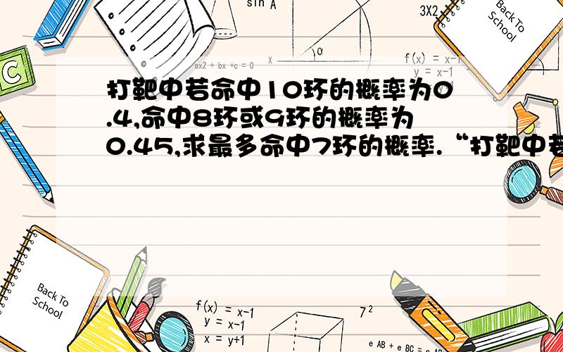 打靶中若命中10环的概率为0.4,命中8环或9环的概率为0.45,求最多命中7环的概率.“打靶中若命中10环的概率为0.4,命中8环 或 9环的概率为0.45,求最多命中7环的概率.”这个命中8环“或”9环这个“