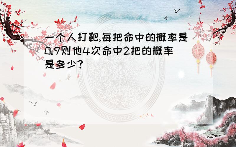 一个人打靶,每把命中的概率是0.9则他4次命中2把的概率是多少?