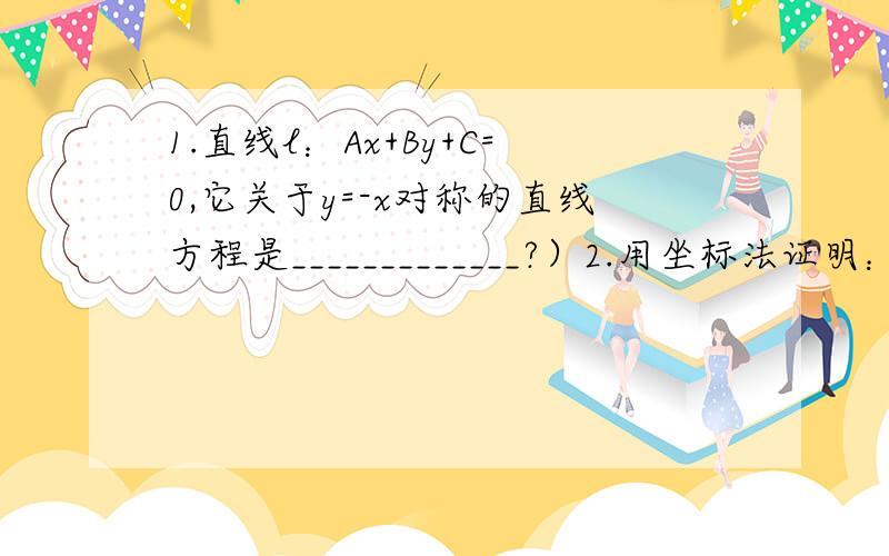 1.直线l：Ax+By+C=0,它关于y=-x对称的直线方程是_____________?）2.用坐标法证明：菱形的对角线互相垂直.