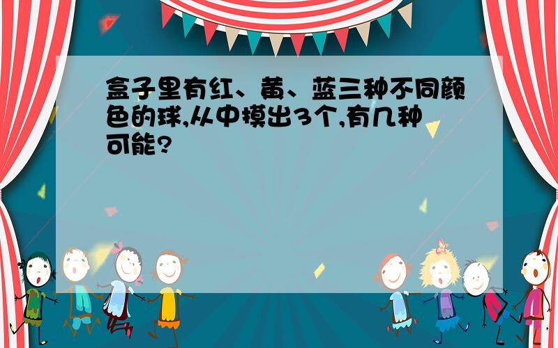 盒子里有红、黄、蓝三种不同颜色的球,从中摸出3个,有几种可能?