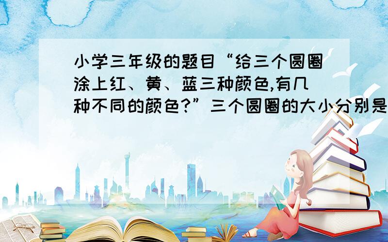 小学三年级的题目“给三个圆圈涂上红、黄、蓝三种颜色,有几种不同的颜色?”三个圆圈的大小分别是：大圆、中圆、小圆.小圆在中圆里,中圆有在大圆里.是“有几种不同的涂法？”