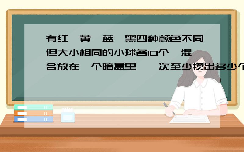 有红,黄,蓝,黑四种颜色不同但大小相同的小球各10个,混合放在一个暗盒里,一次至少摸出多少个,才能保证有6个小球是同色?