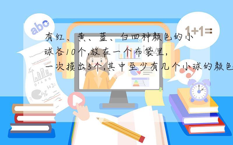 有红、黄、蓝、白四种颜色的小球各10个,放在一个布袋里,一次摸出5个,其中至少有几个小球的颜色是相同的?如果一次摸出9个小球至少有几个小球的颜色相同?如果一次摸出13个呢?你发现其中