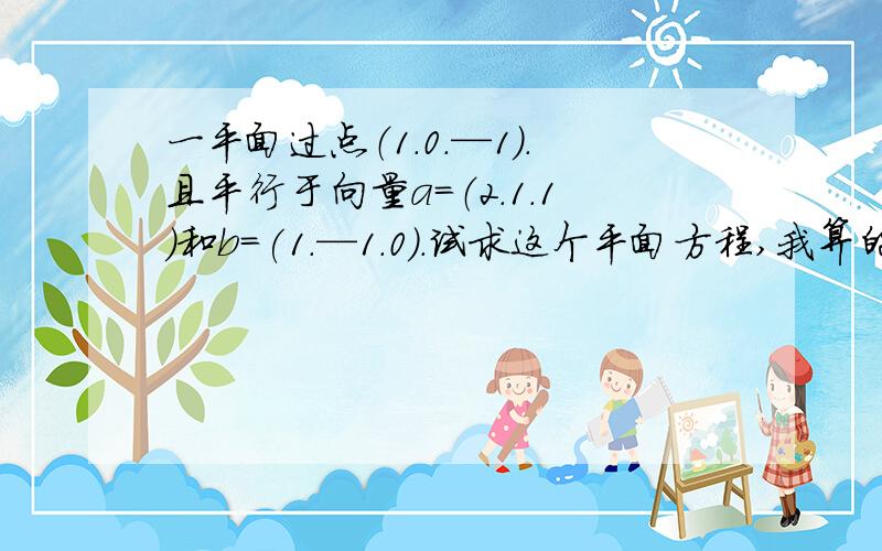 一平面过点（1.0.—1）.且平行于向量a=（2.1.1）和b=(1.—1.0).试求这个平面方程,我算的不对!