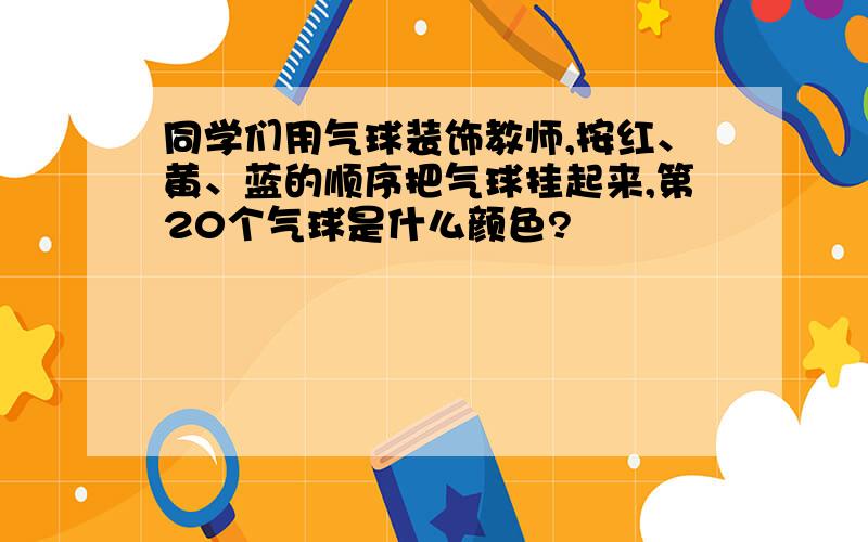 同学们用气球装饰教师,按红、黄、蓝的顺序把气球挂起来,第20个气球是什么颜色?