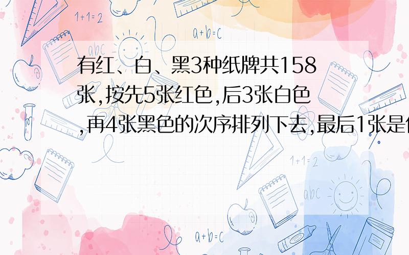 有红、白、黑3种纸牌共158张,按先5张红色,后3张白色,再4张黑色的次序排列下去,最后1张是什么颜色莫死了