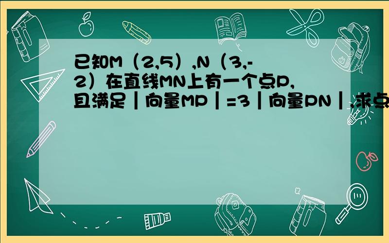 已知M（2,5）,N（3,-2）在直线MN上有一个点P,且满足｜向量MP｜=3｜向量PN｜,求点P的坐标