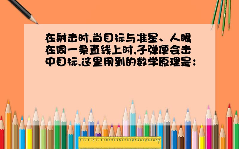 在射击时,当目标与准星、人眼在同一条直线上时,子弹便会击中目标,这里用到的数学原理是：