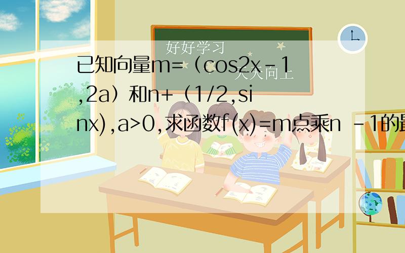 已知向量m=（cos2x-1,2a）和n+（1/2,sinx),a>0,求函数f(x)=m点乘n -1的最值