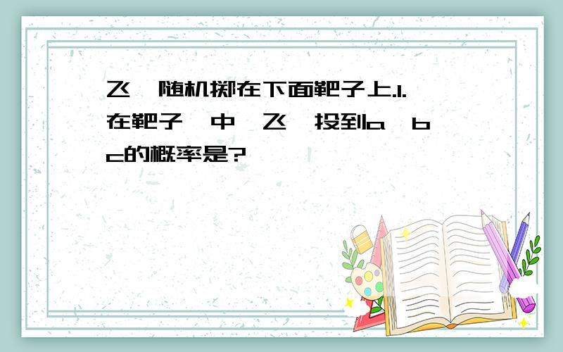 飞镖随机掷在下面靶子上.1.在靶子一中,飞镖投到a,b,c的概率是?