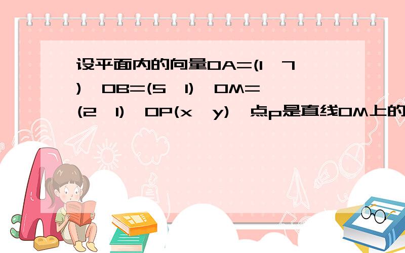 设平面内的向量OA=(1,7),OB=(5,1),OM=(2,1),OP(x,y),点p是直线OM上的一个动点,1：求当PA乘PB的最小值2：在1的条件下求角APB的余弦值