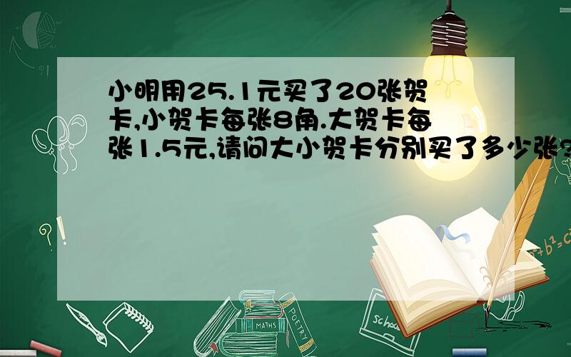 小明用25.1元买了20张贺卡,小贺卡每张8角.大贺卡每张1.5元,请问大小贺卡分别买了多少张?