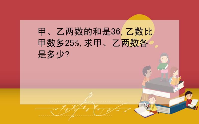 甲、乙两数的和是36,乙数比甲数多25%,求甲、乙两数各是多少?