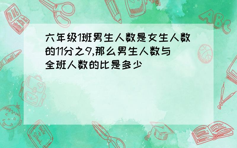 六年级1班男生人数是女生人数的11分之9,那么男生人数与全班人数的比是多少