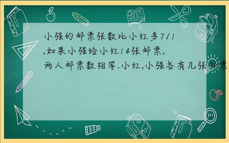 小强的邮票张数比小红多7/1,如果小强给小红14张邮票,两人邮票数相等.小红,小强各有几张邮票?要有算式,简短一些