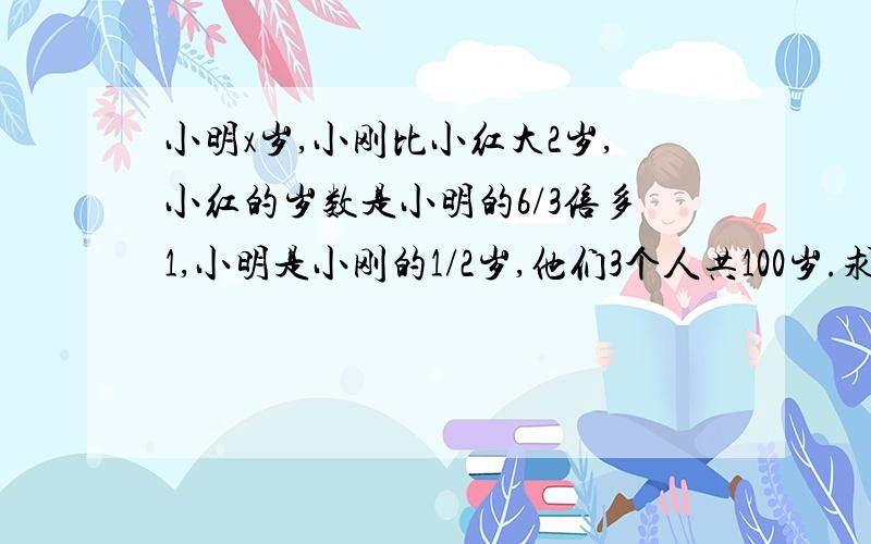 小明x岁,小刚比小红大2岁,小红的岁数是小明的6/3倍多1,小明是小刚的1/2岁,他们3个人共100岁.求:方程...小明x岁,小刚比小红大2岁,小红的岁数是小明的6/3倍多1,小明是小刚的1/2岁,他们3个人共100