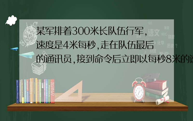 某军排着300米长队伍行军,速度是4米每秒,走在队伍最后的通讯员,接到命令后立即以每秒8米的速度追赶走在最前面的指挥员,追到后又立即返回原来位置,从接到命令到追加原位共用多少秒