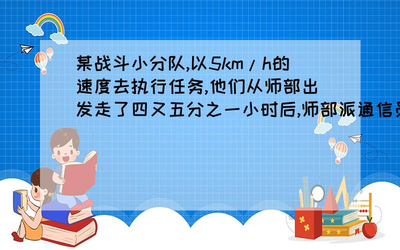 某战斗小分队,以5km/h的速度去执行任务,他们从师部出发走了四又五分之一小时后,师部派通信员骑摩托车追...某战斗小分队,以5km/h的速度去执行任务,他们从师部出发走了四又五分之一小时后,