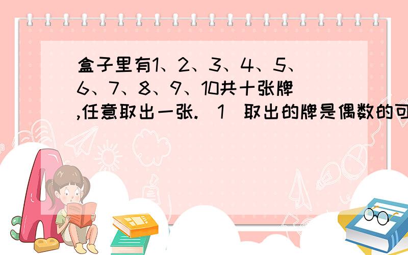 盒子里有1、2、3、4、5、6、7、8、9、10共十张牌,任意取出一张.（1）取出的牌是偶数的可能性是_____________.（2）取出的牌是质数的可能性是_____________.（3）取出的牌是大于4的数的可能性是____