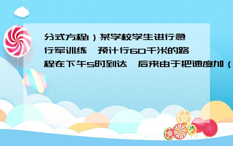 分式方程1）某学校学生进行急行军训练,预计行60千米的路程在下午5时到达,后来由于把速度加（1）某学校学生进行急行军训练,预计行60千米的路程在下午5时到达,后来由于把速度加快5分之1,