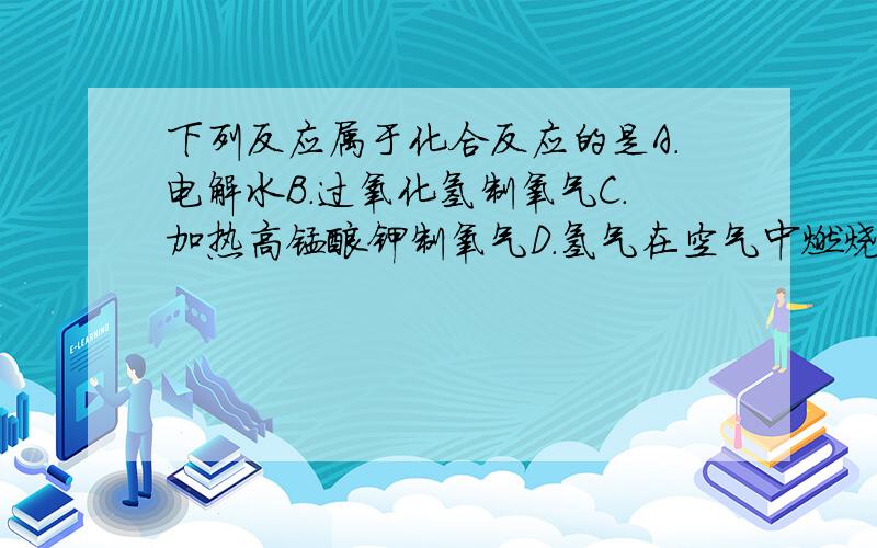 下列反应属于化合反应的是A.电解水B.过氧化氢制氧气C.加热高锰酸钾制氧气D.氢气在空气中燃烧A.B.C都是分解反应..D偶上课没听清楚.