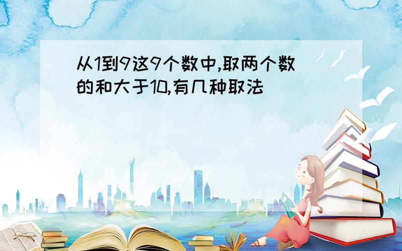 从1到9这9个数中,取两个数的和大于10,有几种取法