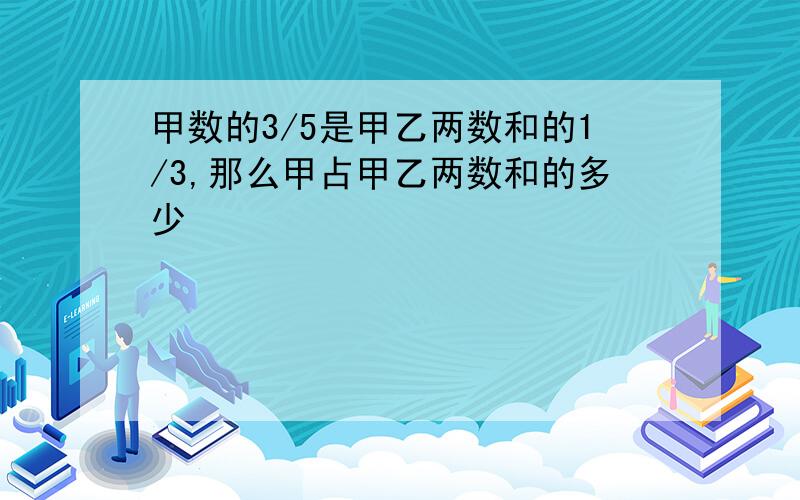 甲数的3/5是甲乙两数和的1/3,那么甲占甲乙两数和的多少