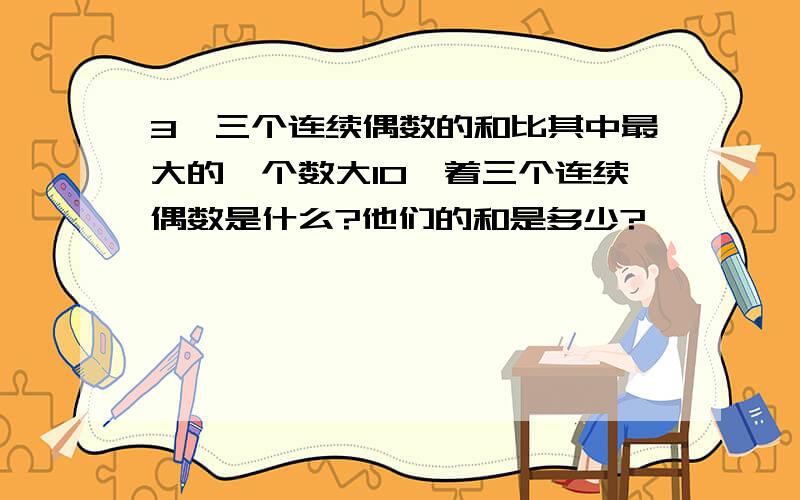 3、三个连续偶数的和比其中最大的一个数大10,着三个连续偶数是什么?他们的和是多少?