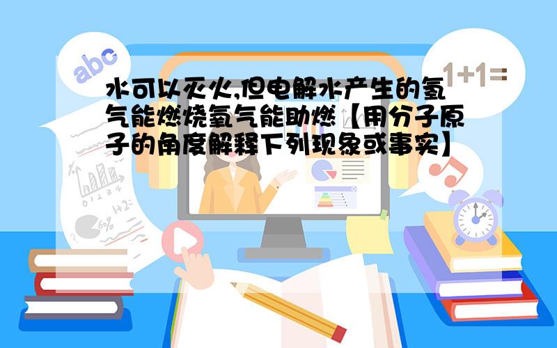 水可以灭火,但电解水产生的氢气能燃烧氧气能助燃【用分子原子的角度解释下列现象或事实】