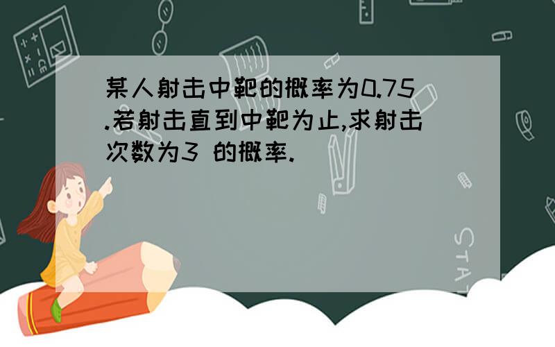 某人射击中靶的概率为0.75.若射击直到中靶为止,求射击次数为3 的概率.